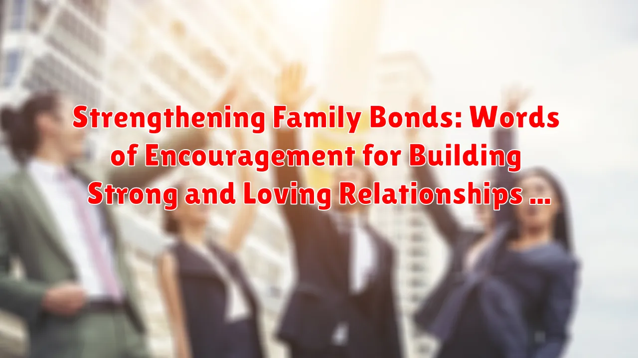 Strengthening Family Bonds: Words of Encouragement for Building Strong and Loving Relationships